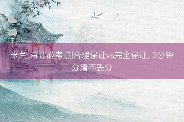 米兰 审计必考点|合理保证vs完全保证， 3分钟分清不丢分