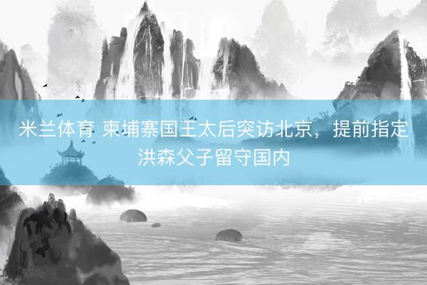 米兰体育 柬埔寨国王太后突访北京，提前指定洪森父子留守国内