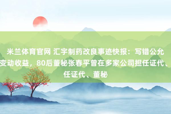 米兰体育官网 汇宇制药改良事迹快报：写错公允价值变动收益，80后董秘张春平曾在多家公司担任证代、董秘