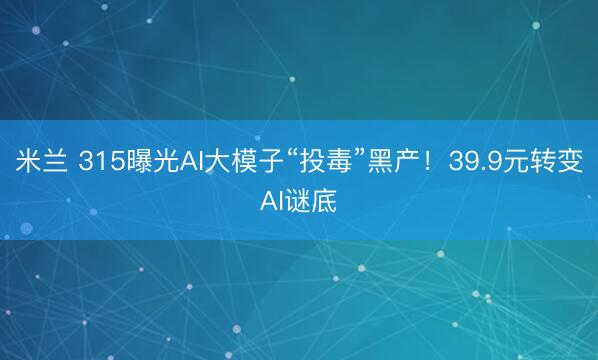 米兰 315曝光AI大模子“投毒”黑产！39.9元转变AI谜底