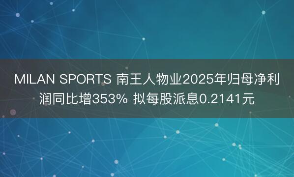 MILAN SPORTS 南王人物业2025年归母净利润同比增353% 拟每股派息0.2141元